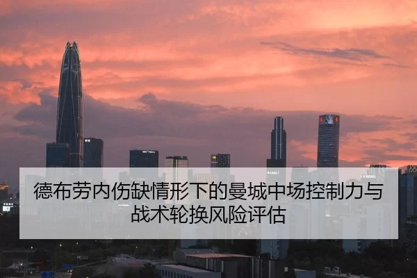德布劳内伤缺情形下的曼城中场控制力与战术轮换风险评估